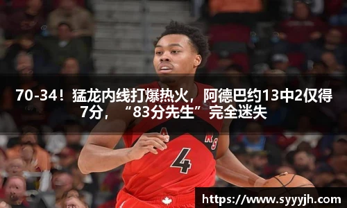 70-34！猛龙内线打爆热火，阿德巴约13中2仅得7分，“83分先生”完全迷失