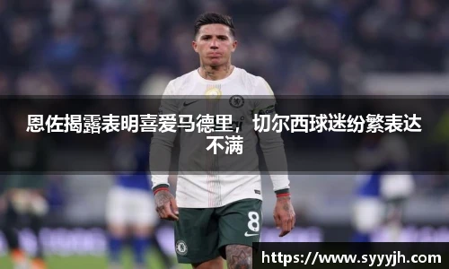 恩佐揭露表明喜爱马德里，切尔西球迷纷繁表达不满