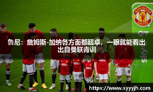 鲁尼：詹姆斯-加纳各方面都超卓，一眼就能看出出自曼联青训